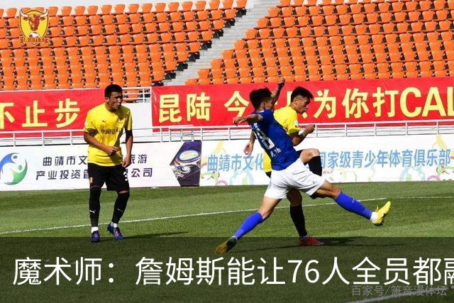 魔术师：詹姆斯能让76人全员都融入比赛、还有轻松得分机会！